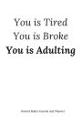 You is Tired, You is Broke, You is Adulting: Adulting Notebook