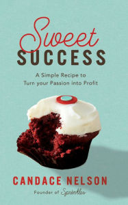 Title: Sweet Success: A Simple Recipe to Turn your Passion into Profit, Author: Candace Nelson