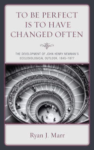 Title: To Be Perfect Is to Have Changed Often: The Development of John Henry Newman's Ecclesiological Outlook, 1845-1877, Author: Ryan J. Marr