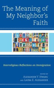 Title: The Meaning of My Neighbor's Faith: Interreligious Reflections on Immigration, Author: Alexander  Y. Hwang Holy Family University