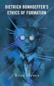 Title: Dietrich Bonhoeffer's Ethics of Formation, Author: Ryan Huber