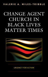 Title: Change Agent Church in Black Lives Matter Times: Urgency for Action, Author: Valerie A. Miles-Tribble