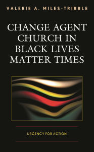 Title: Change Agent Church in Black Lives Matter Times: Urgency for Action, Author: Valerie A. Miles-Tribble