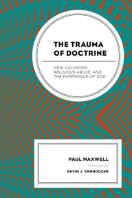 Title: The Trauma of Doctrine: New Calvinism, Religious Abuse, and the Experience of God, Author: Paul Maxwell