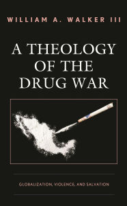 Title: A Theology of the Drug War: Globalization, Violence, and Salvation, Author: William A. Walker III