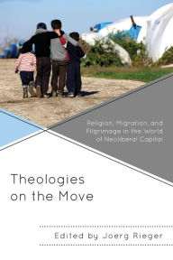 Title: Theologies on the Move: Religion, Migration, and Pilgrimage in the World of Neoliberal Capital, Author: Joerg Rieger Vanderbilt University