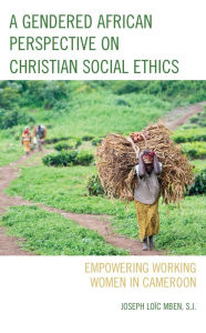Title: A Gendered African Perspective on Christian Social Ethics: Empowering Working Women in Cameroon, Author: Joseph Loïc Mben