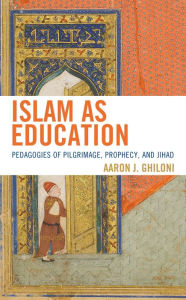 Title: Islam as Education: Pedagogies of Pilgrimage, Prophecy, and Jihad, Author: Aaron J. Ghiloni author of Islam as Education