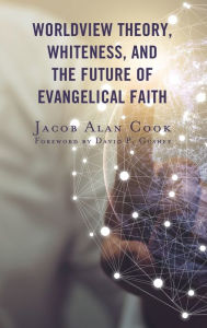 Title: Worldview Theory, Whiteness, and the Future of Evangelical Faith, Author: Jacob  Alan Cook