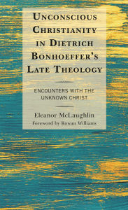 Title: Unconscious Christianity in Dietrich Bonhoeffer's Late Theology: Encounters with the Unknown Christ, Author: Eleanor McLaughlin