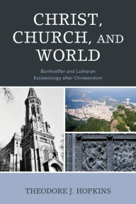 Title: Christ, Church, and World: Bonhoeffer and Lutheran Ecclesiology after Christendom, Author: Theodore J. Hopkins