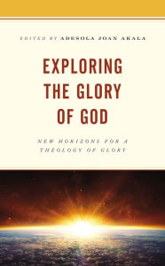 Title: Exploring the Glory of God: New Horizons for a Theology of Glory, Author: Adesola Joan Akala Durham University