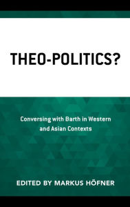 Title: Theo-Politics?: Conversing with Barth in Western and Asian Contexts, Author: Markus Höfner
