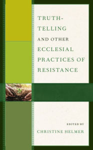 Title: Truth-Telling and Other Ecclesial Practices of Resistance, Author: Christine Helmer