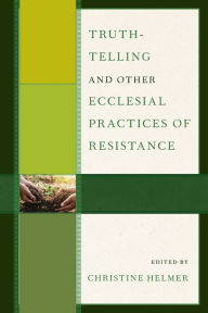 Title: Truth-Telling and Other Ecclesial Practices of Resistance, Author: Christine Helmer