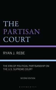 Title: The Partisan Court: The Era of Political Partisanship on the U.S. Supreme Court, Author: Ryan J. Rebe