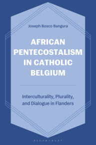 Title: African Pentecostalism in Catholic Belgium: Interculturality, Plurality, and Dialogue in Flanders, Author: Joseph Bosco Bangura