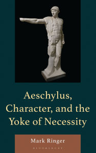 Title: Aeschylus, Character, and the Yoke of Necessity, Author: Mark Ringer