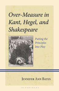 Title: Over-Measure in Kant, Hegel, and Shakespeare: Putting the Principles Into Play, Author: Jennifer Ann Bates