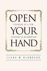 Title: Open Your Hand: Teaching as a Jew, Teaching as an American, Author: Ilana Blumberg