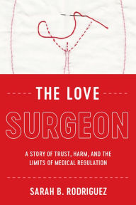 Title: The Love Surgeon: A Story of Trust, Harm, and the Limits of Medical Regulation, Author: Sarah B. Rodriguez