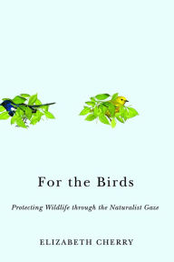 Title: For the Birds: Protecting Wildlife through the Naturalist Gaze, Author: Elizabeth Cherry
