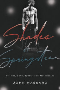 Title: Shades of Springsteen: Politics, Love, Sports, and Masculinity, Author: John Massaro