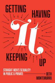 Title: Getting It, Having It, Keeping It Up: Straight Men's Sexuality in Public and Private, Author: Beth Montemurro