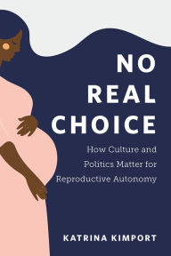 Title: No Real Choice: How Culture and Politics Matter for Reproductive Autonomy, Author: Katrina Kimport