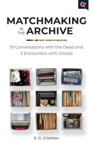 Title: Matchmaking in the Archive: 19 Conversations with the Dead and 3 Encounters with Ghosts, Author: E.G. Crichton