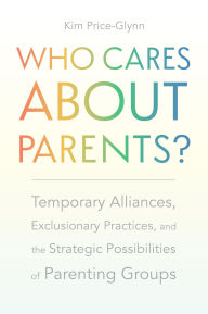 Title: Who Cares About Parents?: Temporary Alliances, Exclusionary Practices, and the Strategic Possibilities of Parenting Groups, Author: Kim Price-Glynn