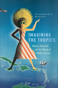Title: Imagining the Tropics: Women, Romance, and the Making of Modern Tourism, Author: Elizabeth S. Manley
