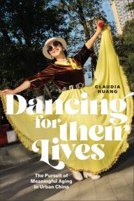 Title: Dancing for Their Lives: The Pursuit of Meaningful Aging in Urban China, Author: Claudia Huang