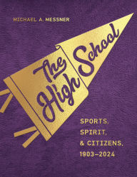 Title: The High School: Sports, Spirit, and Citizens, 1903-2024, Author: Michael A. Messner