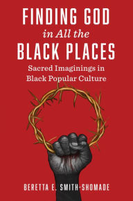 Title: Finding God in All the Black Places: Sacred Imaginings in Black Popular Culture, Author: Beretta E. Smith-Shomade