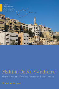 Title: Making Down Syndrome: Motherhood and Kinship Futures in Urban Jordan, Author: Christine Sargent