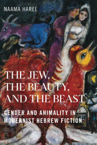 Title: The Jew, the Beauty, and the Beast: Gender and Animality in Modernist Hebrew Fiction, Author: Naama Harel