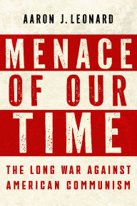 Title: Menace of Our Time: The Long War Against American Communism, Author: Aaron J. Leonard