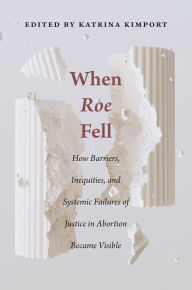 Title: When Roe Fell: How Barriers, Inequities, and Systemic Failures of Justice in Abortion Became Visible, Author: Katrina Kimport