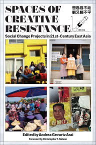 Title: Spaces of Creative Resistance: Social Change Projects in Twenty-First-Century East Asia, Author: Andrea Gevurtz Arai