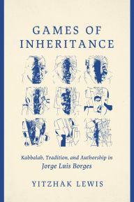 Title: Games of Inheritance: Kabbalah, Tradition, and Authorship in Jorge Luis Borges, Author: Yitzhak Lewis