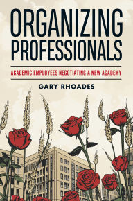 Title: Organizing Professionals: Academic Employees Negotiating a New Academy, Author: Gary Rhoades