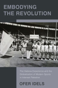 Title: Embodying the Revolution: The Hebrew Experience and the Globalization of Modern Sports in Interwar Palestine, Author: Ofer Idels