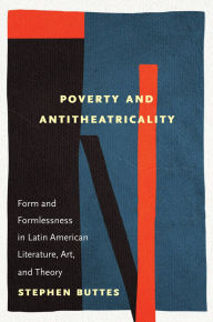 Title: Poverty and Antitheatricality: Form and Formlessness in Latin American Literature, Art, and Theory, Author: Stephen Buttes