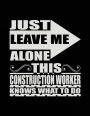 Just Leave Me Alone This Contruction Worker Knows What To Do: Blank Lined Notebook Journals