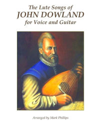 Title: The Lute Songs of John Dowland for Voice and Guitar, Author: Mark Phillips Dr