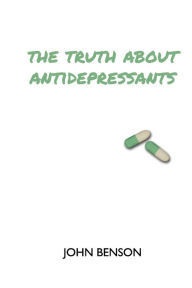 Title: The Truth about Antidepressants: Exploring Antidepressant Studies, Side Effects and Alternatives, Author: John Benson