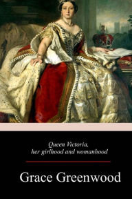 Title: Queen Victoria, Her Girlhood And Womanhood, Author: Grace Greenwood