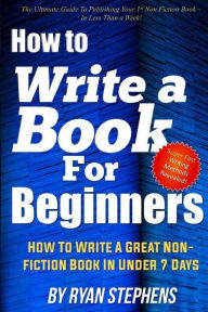 Title: How To Write A Book For Beginners: How to Write a Great Non-Fiction Book In Under 7 Days, Author: Ryan Stephens