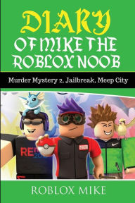 Title: Diary of Mike the Roblox Noob: Murder Mystery 2, Jailbreak, MeepCity, Complete Story, Author: Roblox Mike